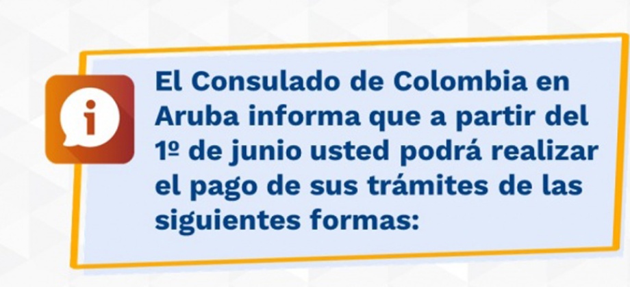 El Consulado de Colombia en Aruba informa que a partir del 1º de junio usted podrá realizar el pago de sus trámites de las siguientes formas: